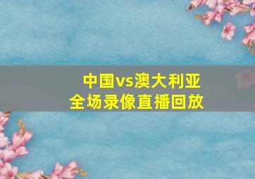 中国vs澳大利亚全场录像直播回放