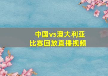 中国vs澳大利亚比赛回放直播视频