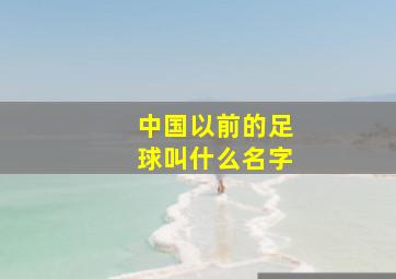 中国以前的足球叫什么名字