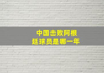 中国击败阿根廷球员是哪一年