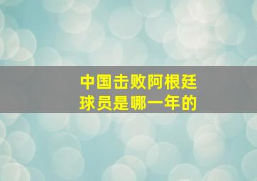 中国击败阿根廷球员是哪一年的