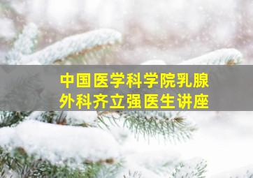 中国医学科学院乳腺外科齐立强医生讲座