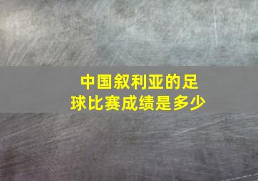 中国叙利亚的足球比赛成绩是多少