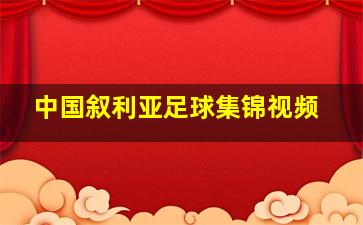 中国叙利亚足球集锦视频