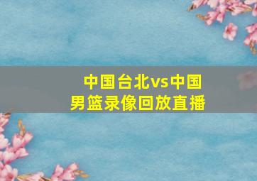 中国台北vs中国男篮录像回放直播