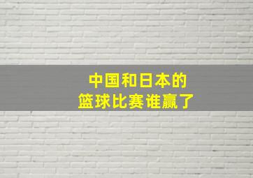 中国和日本的篮球比赛谁赢了