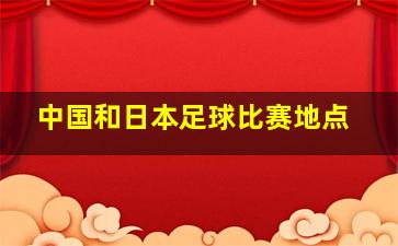 中国和日本足球比赛地点