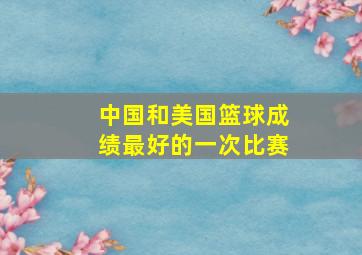 中国和美国篮球成绩最好的一次比赛