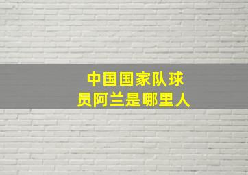 中国国家队球员阿兰是哪里人