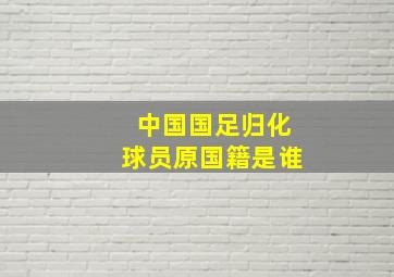 中国国足归化球员原国籍是谁