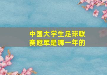 中国大学生足球联赛冠军是哪一年的