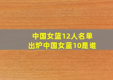 中国女篮12人名单出炉中国女蓝10是谁