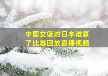 中国女篮对日本谁赢了比赛回放直播视频