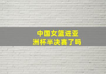 中国女篮进亚洲杯半决赛了吗