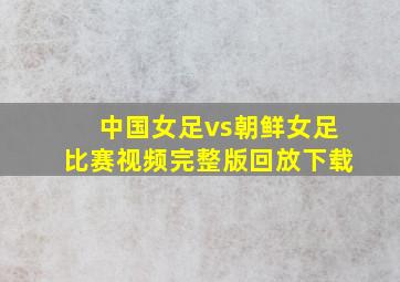 中国女足vs朝鲜女足比赛视频完整版回放下载