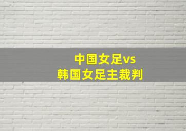 中国女足vs韩国女足主裁判