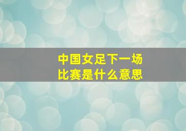 中国女足下一场比赛是什么意思