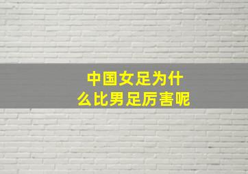 中国女足为什么比男足厉害呢