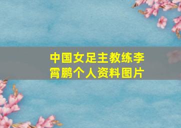 中国女足主教练李霄鹏个人资料图片