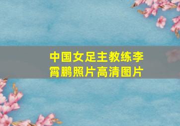 中国女足主教练李霄鹏照片高清图片