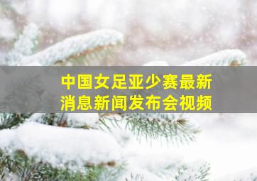 中国女足亚少赛最新消息新闻发布会视频