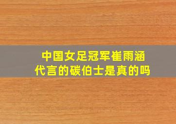 中国女足冠军崔雨涵代言的碳伯士是真的吗