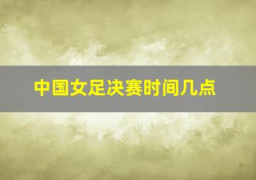 中国女足决赛时间几点