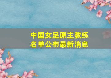 中国女足原主教练名单公布最新消息