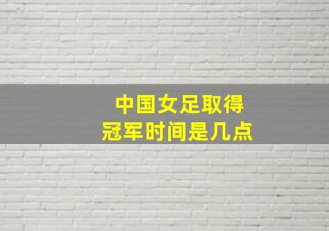 中国女足取得冠军时间是几点