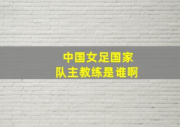 中国女足国家队主教练是谁啊