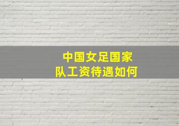 中国女足国家队工资待遇如何