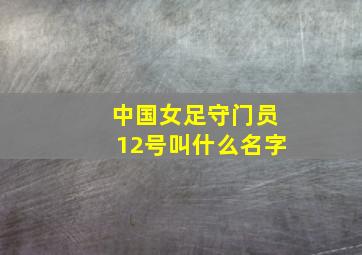 中国女足守门员12号叫什么名字