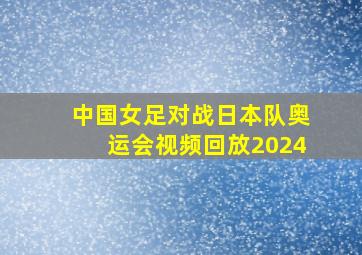 中国女足对战日本队奥运会视频回放2024