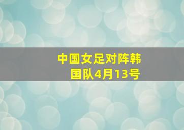 中国女足对阵韩国队4月13号