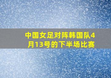 中国女足对阵韩国队4月13号的下半场比赛