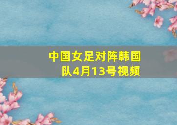 中国女足对阵韩国队4月13号视频