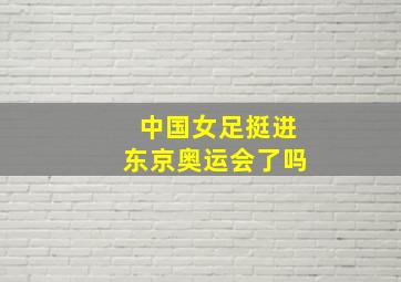 中国女足挺进东京奥运会了吗