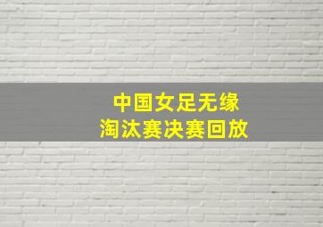 中国女足无缘淘汰赛决赛回放