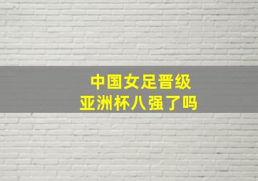 中国女足晋级亚洲杯八强了吗