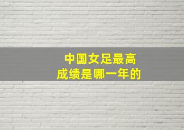 中国女足最高成绩是哪一年的