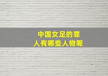 中国女足的罪人有哪些人物呢