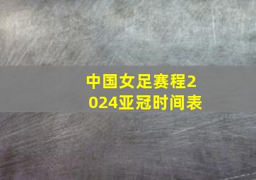 中国女足赛程2024亚冠时间表