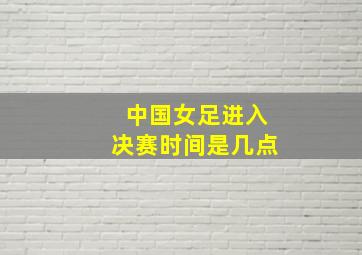 中国女足进入决赛时间是几点