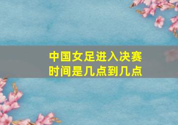 中国女足进入决赛时间是几点到几点