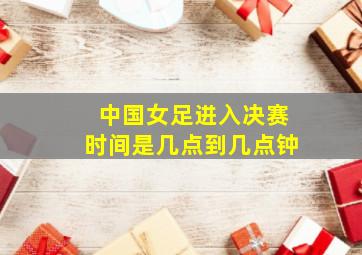 中国女足进入决赛时间是几点到几点钟