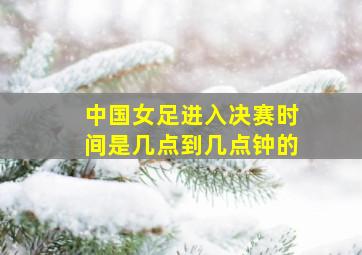 中国女足进入决赛时间是几点到几点钟的