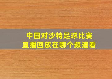 中国对沙特足球比赛直播回放在哪个频道看