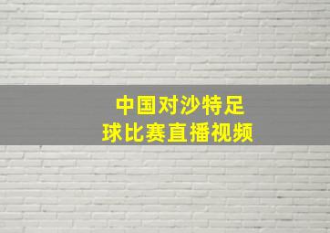 中国对沙特足球比赛直播视频