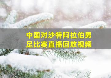 中国对沙特阿拉伯男足比赛直播回放视频