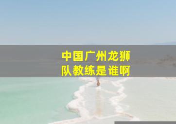 中国广州龙狮队教练是谁啊